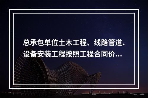 总承包单位土木工程、线路管道、设备安装工程按照工程合同价配备