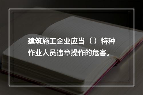 建筑施工企业应当（ ）特种作业人员违章操作的危害。