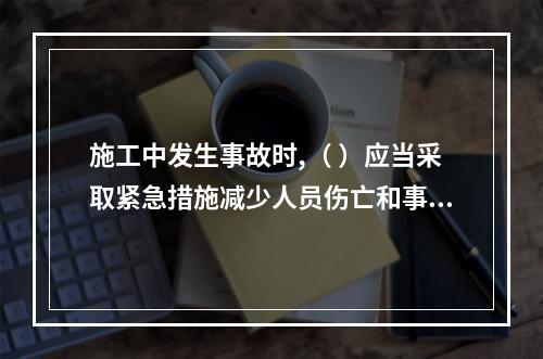 施工中发生事故时,（ ）应当采取紧急措施减少人员伤亡和事故损