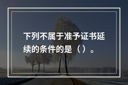 下列不属于准予证书延续的条件的是（ ）。