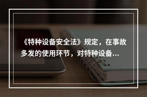 《特种设备安全法》规定，在事故多发的使用环节，对特种设备使用