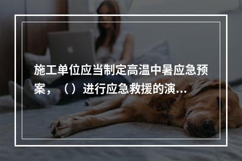 施工单位应当制定高温中暑应急预案，（ ）进行应急救援的演习。