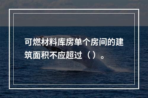 可燃材料库房单个房间的建筑面积不应超过（ ）。