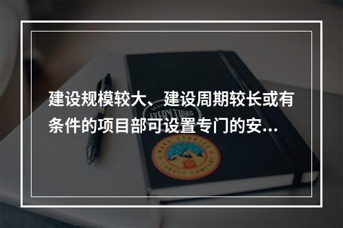 建设规模较大、建设周期较长或有条件的项目部可设置专门的安全生