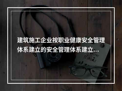 建筑施工企业按职业健康安全管理体系建立的安全管理体系建立的安