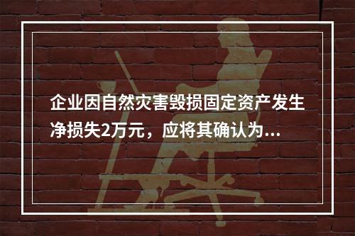 企业因自然灾害毁损固定资产发生净损失2万元，应将其确认为费用