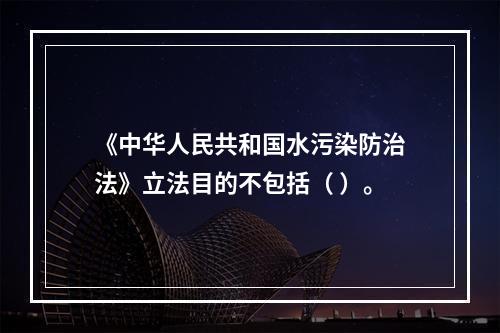 《中华人民共和国水污染防治法》立法目的不包括（ ）。