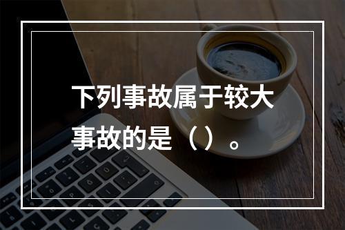 下列事故属于较大事故的是（ ）。