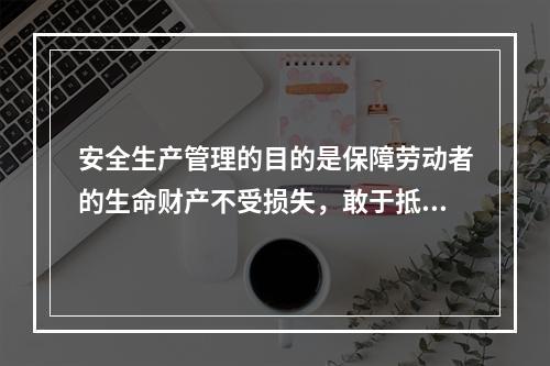 安全生产管理的目的是保障劳动者的生命财产不受损失，敢于抵制各