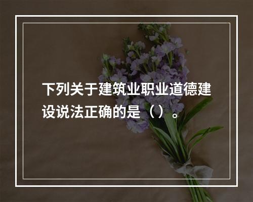 下列关于建筑业职业道德建设说法正确的是（ ）。