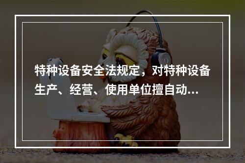 特种设备安全法规定，对特种设备生产、经营、使用单位擅自动用、