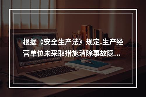 根据《安全生产法》规定.生产经营单位未采取措施消除事故隐患的