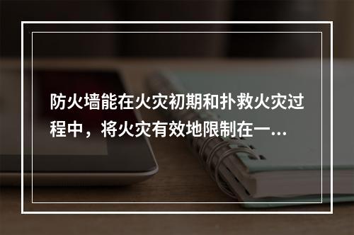 防火墙能在火灾初期和扑救火灾过程中，将火灾有效地限制在一定空