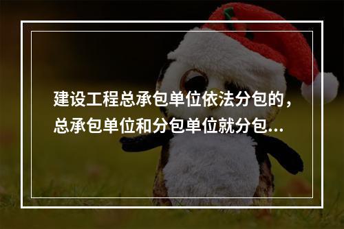 建设工程总承包单位依法分包的，总承包单位和分包单位就分包工程