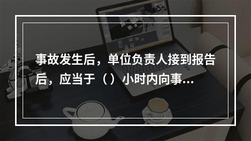 事故发生后，单位负责人接到报告后，应当于（ ）小时内向事故发