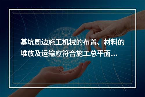 基坑周边施工机械的布置、材料的堆放及运输应符合施工总平面设计