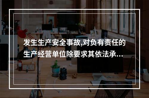 发生生产安全事故,对负有责任的生产经营单位除要求其依法承担相