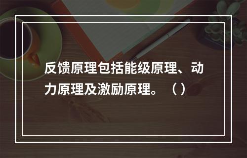 反馈原理包括能级原理、动力原理及激励原理。（ ）