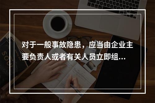 对于一般事故隐患，应当由企业主要负责人或者有关人员立即组织整