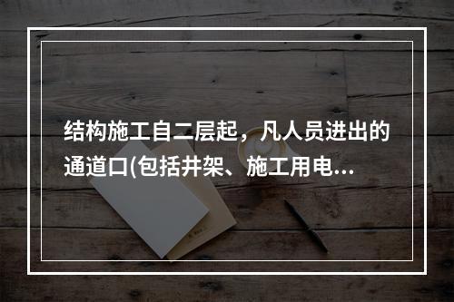 结构施工自二层起，凡人员进出的通道口(包括井架、施工用电梯的