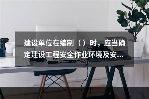 建设单位在编制（ ）时，应当确定建设工程安全作业环境及安全施