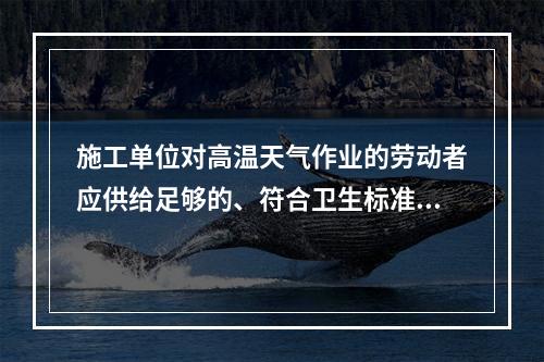 施工单位对高温天气作业的劳动者应供给足够的、符合卫生标准的防