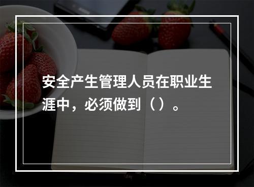 安全产生管理人员在职业生涯中，必须做到（ ）。