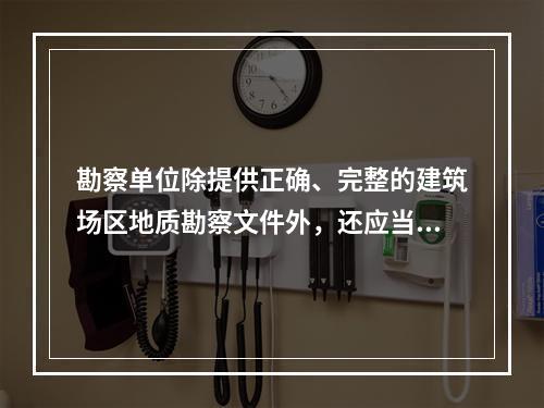 勘察单位除提供正确、完整的建筑场区地质勘察文件外，还应当提供