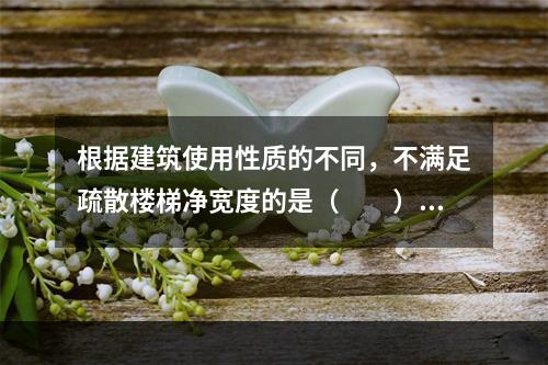 根据建筑使用性质的不同，不满足疏散楼梯净宽度的是（  ）。