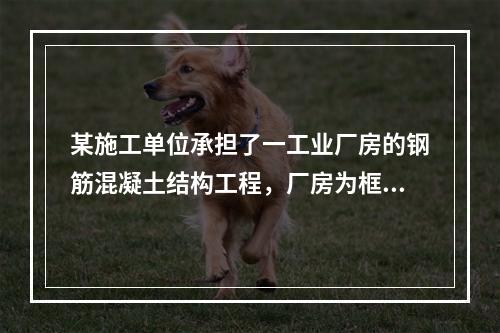 某施工单位承担了一工业厂房的钢筋混凝土结构工程，厂房为框架结