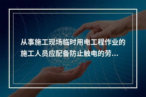 从事施工现场临时用电工程作业的施工人员应配备防止触电的劳动防