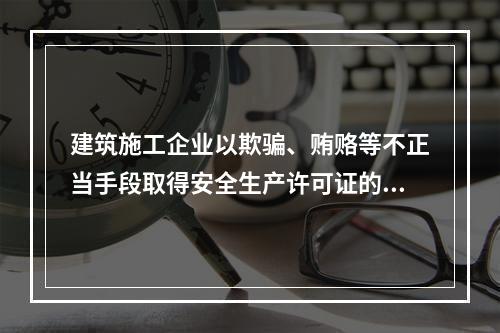 建筑施工企业以欺骗、贿赂等不正当手段取得安全生产许可证的，撤