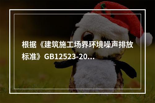 根据《建筑施工场界环境噪声排放标准》GB12523-2011