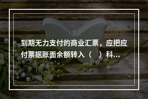 到期无力支付的商业汇票，应把应付票据账面余额转入（　）科目。