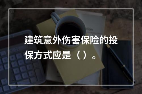 建筑意外伤害保险的投保方式应是（ ）。