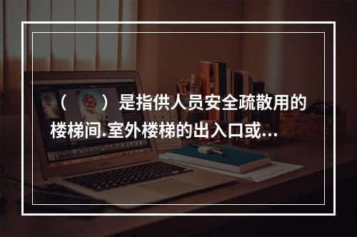 （  ）是指供人员安全疏散用的楼梯间.室外楼梯的出入口或直通