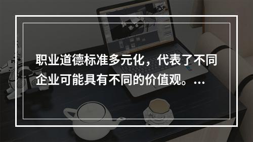 职业道德标准多元化，代表了不同企业可能具有不同的价值观。（）