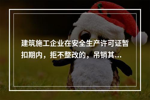 建筑施工企业在安全生产许可证暂扣期内，拒不整改的，吊销其安全