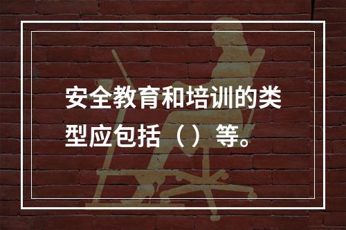 安全教育和培训的类型应包括（ ）等。