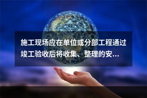 施工现场应在单位或分部工程通过竣工验收后将收集、整理的安全资