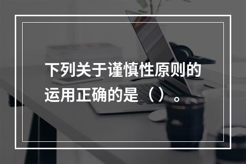 下列关于谨慎性原则的运用正确的是（ ）。