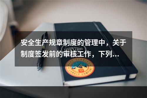 安全生产规章制度的管理中，关于制度签发前的审核工作，下列说法