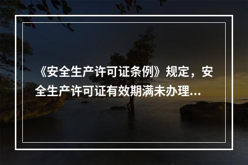 《安全生产许可证条例》规定，安全生产许可证有效期满未办理延期