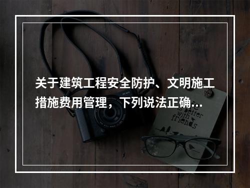 关于建筑工程安全防护、文明施工措施费用管理，下列说法正确的是