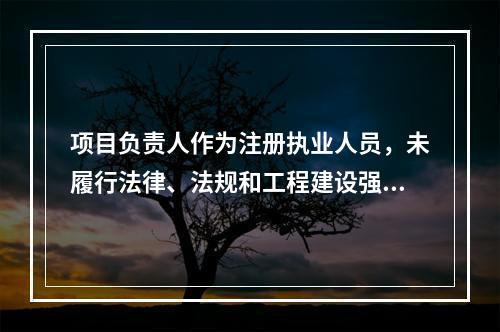 项目负责人作为注册执业人员，未履行法律、法规和工程建设强制性