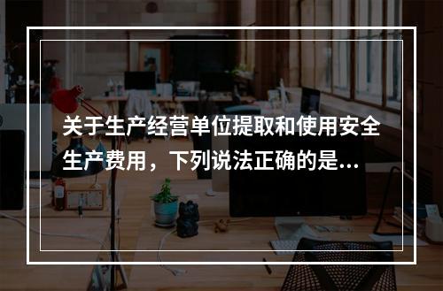 关于生产经营单位提取和使用安全生产费用，下列说法正确的是（