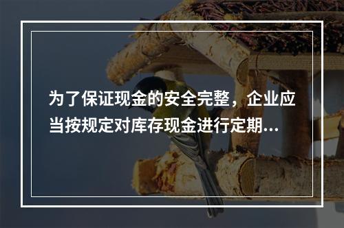 为了保证现金的安全完整，企业应当按规定对库存现金进行定期和不