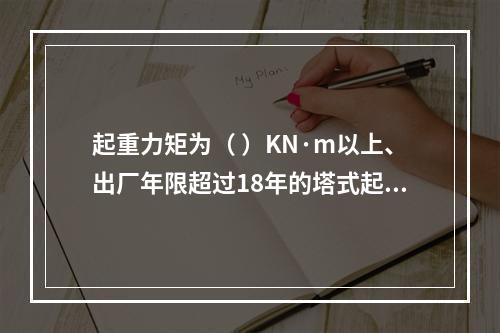 起重力矩为（ ）KN·m以上、出厂年限超过18年的塔式起重机