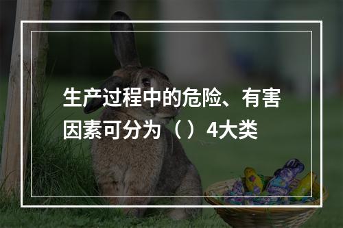 生产过程中的危险、有害因素可分为（ ）4大类