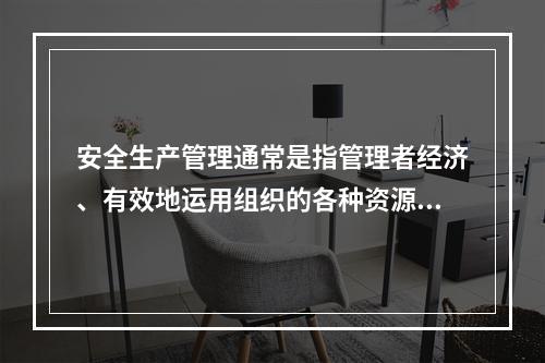 安全生产管理通常是指管理者经济、有效地运用组织的各种资源,通